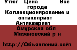 Утюг › Цена ­ 6 000 - Все города Коллекционирование и антиквариат » Антиквариат   . Амурская обл.,Мазановский р-н